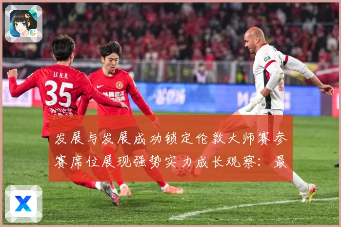 发展与发展成功锁定伦敦大师赛参赛席位展现强势实力成长观察：最新赛事动态与深度分析