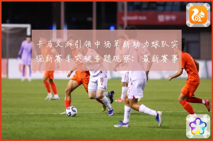 卡马文加引领中场革新助力球队实现新赛季突破专题观察：最新赛事动态与深度分析