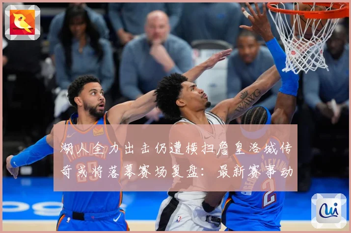 湖人全力出击仍遭横扫詹皇洛城传奇或将落幕赛场复盘：最新赛事动态与深度分析