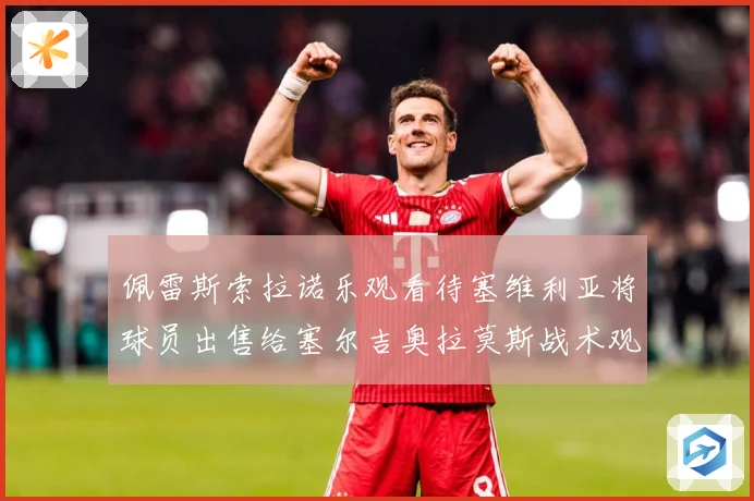 佩雷斯索拉诺乐观看待塞维利亚将球员出售给塞尔吉奥拉莫斯战术观察：最新赛事动态与深度分析