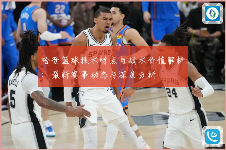 哈登篮球技术特点与战术价值解析：最新赛事动态与深度分析