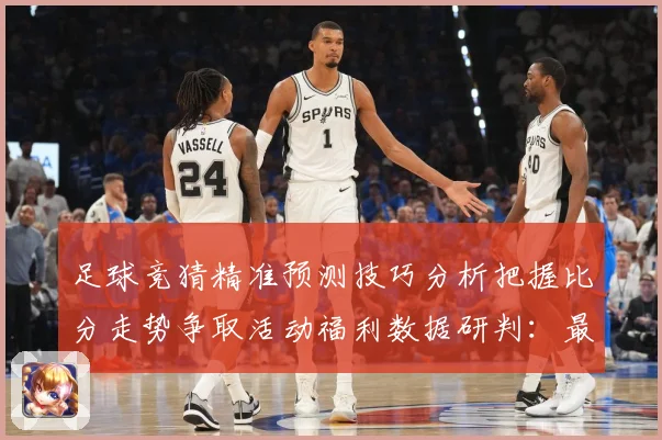足球竞猜精准预测技巧分析把握比分走势争取活动福利数据研判：最新赛事动态与深度分析