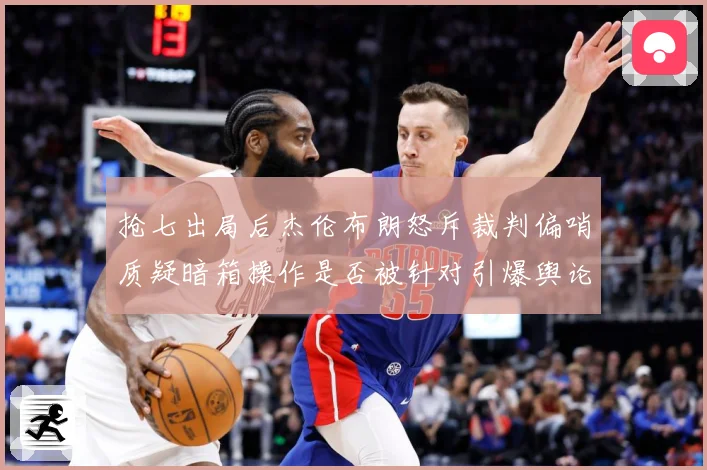 抢七出局后杰伦布朗怒斥裁判偏哨质疑暗箱操作是否被针对引爆舆论赛场复盘：最新赛事动态与深度分析