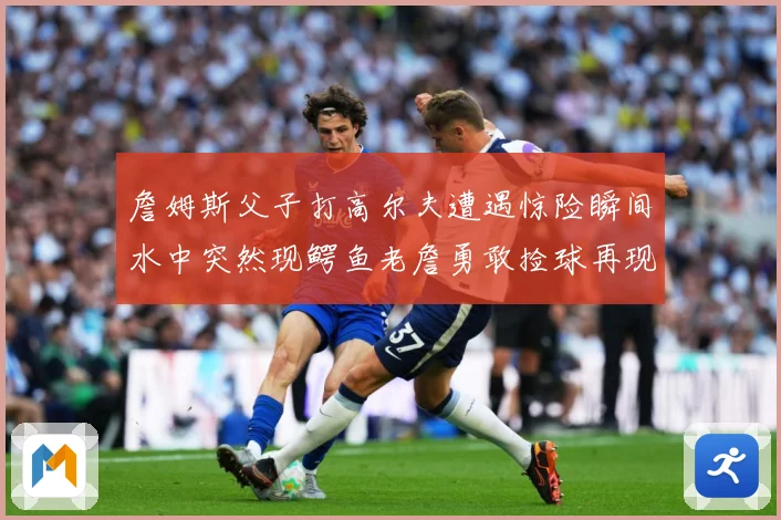 詹姆斯父子打高尔夫遭遇惊险瞬间水中突然现鳄鱼老詹勇敢捡球再现赛场复盘：最新赛事动态与深度分析