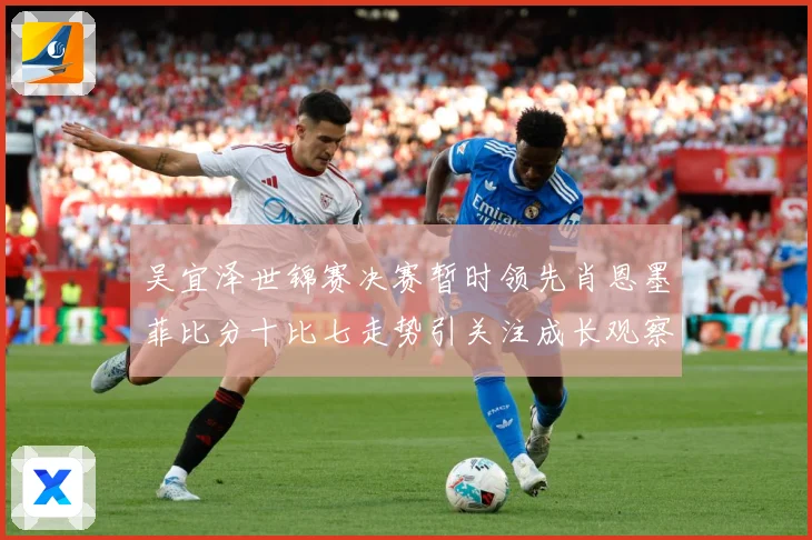 吴宜泽世锦赛决赛暂时领先肖恩墨菲比分十比七走势引关注成长观察：最新赛事动态与深度分析