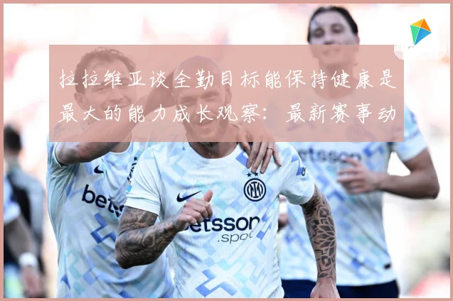拉拉维亚谈全勤目标能保持健康是最大的能力成长观察：最新赛事动态与深度分析