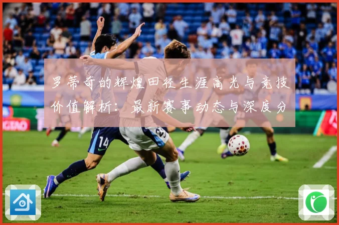 罗蒂奇的辉煌田径生涯高光与竞技价值解析：最新赛事动态与深度分析