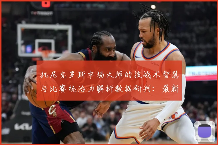 托尼克罗斯中场大师的技战术智慧与比赛统治力解析数据研判：最新赛事动态与深度分析