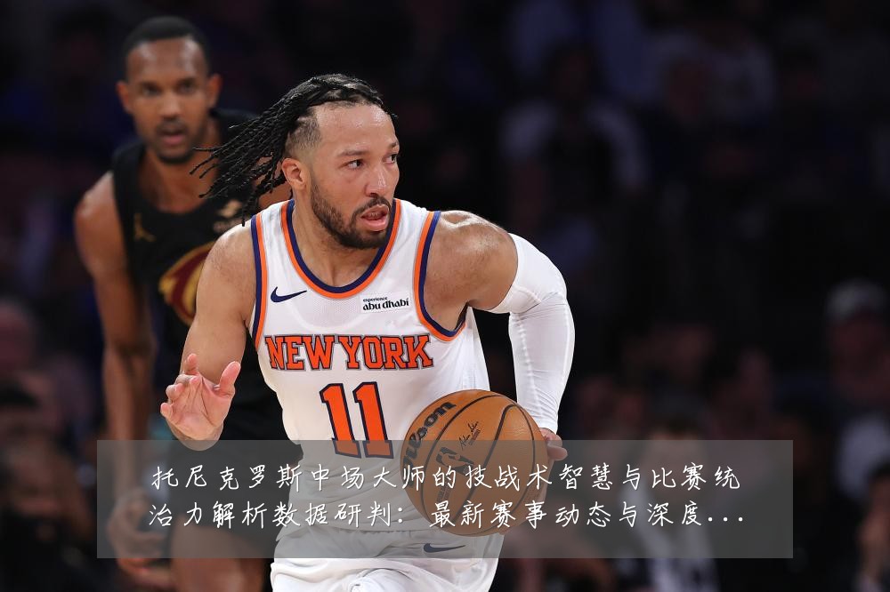 托尼克罗斯中场大师的技战术智慧与比赛统治力解析数据研判：最新赛事动态与深度分析