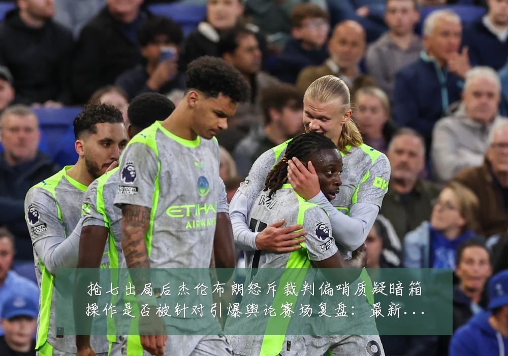 抢七出局后杰伦布朗怒斥裁判偏哨质疑暗箱操作是否被针对引爆舆论赛场复盘:最新赛事动态与深度分析