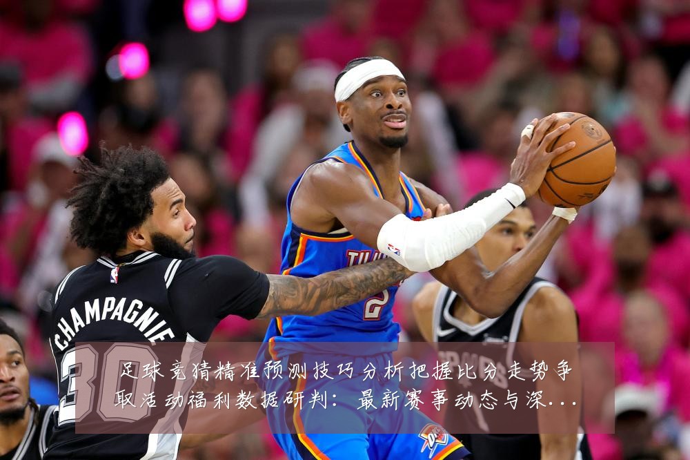 足球竞猜精准预测技巧分析把握比分走势争取活动福利数据研判：最新赛事动态与深度分析