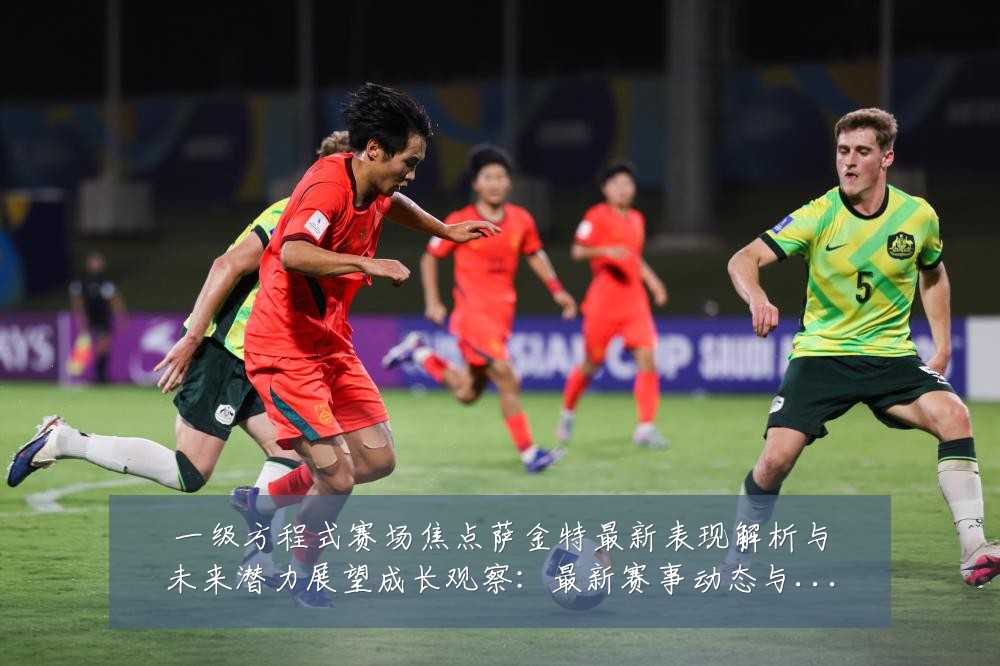 一级方程式赛场焦点萨金特最新表现解析与未来潜力展望成长观察：最新赛事动态与深度分析