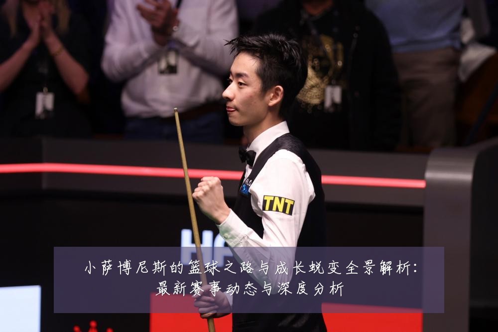 小萨博尼斯的篮球之路与成长蜕变全景解析：最新赛事动态与深度分析