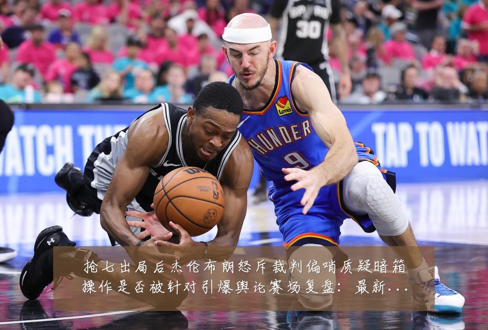 抢七出局后杰伦布朗怒斥裁判偏哨质疑暗箱操作是否被针对引爆舆论赛场复盘：最新赛事动态与深度分析