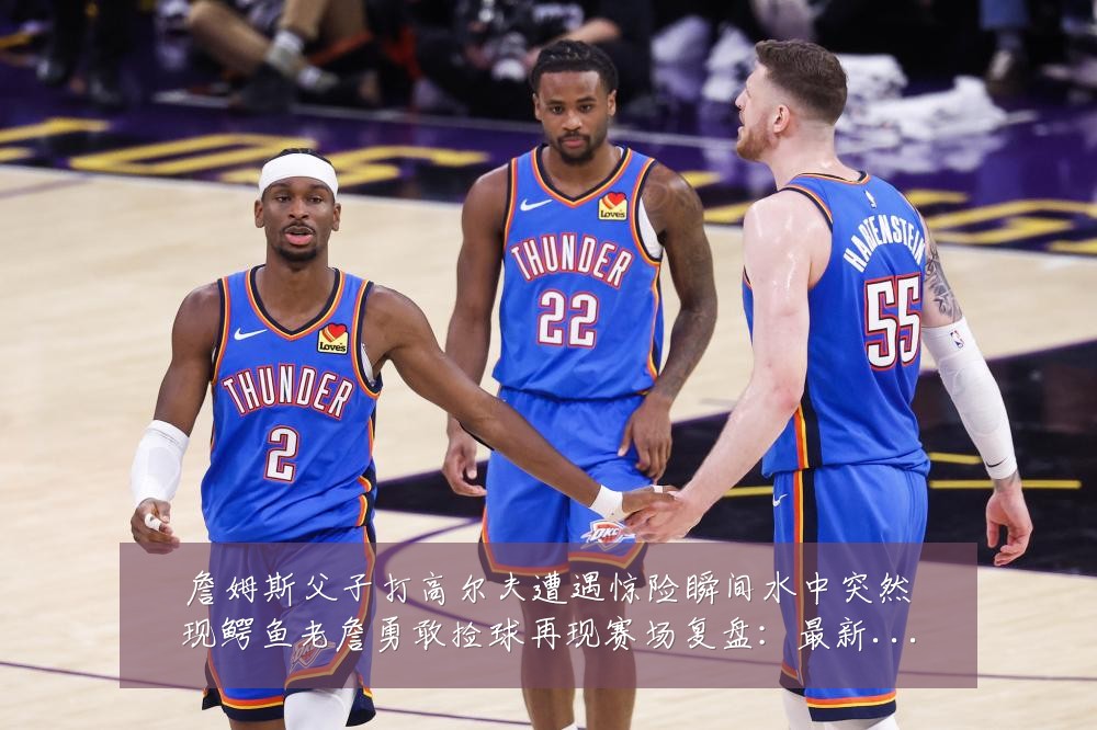 詹姆斯父子打高尔夫遭遇惊险瞬间水中突然现鳄鱼老詹勇敢捡球再现赛场复盘：最新赛事动态与深度分析
