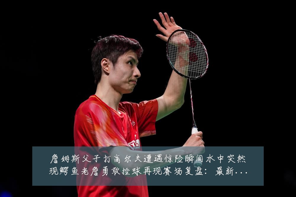 詹姆斯父子打高尔夫遭遇惊险瞬间水中突然现鳄鱼老詹勇敢捡球再现赛场复盘：最新赛事动态与深度分析